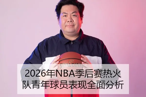 2026年NBA季后赛热火队青年球员表现全面分析