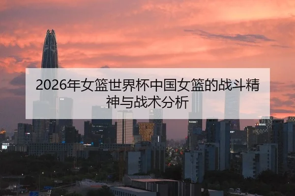 2026年女篮世界杯中国女篮的战斗精神与战术分析