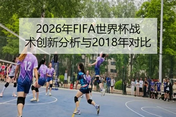 2026年FIFA世界杯战术创新分析与2018年对比