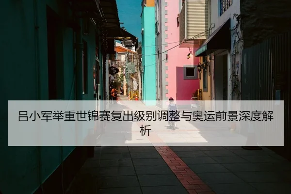 吕小军举重世锦赛复出级别调整与奥运前景深度解析