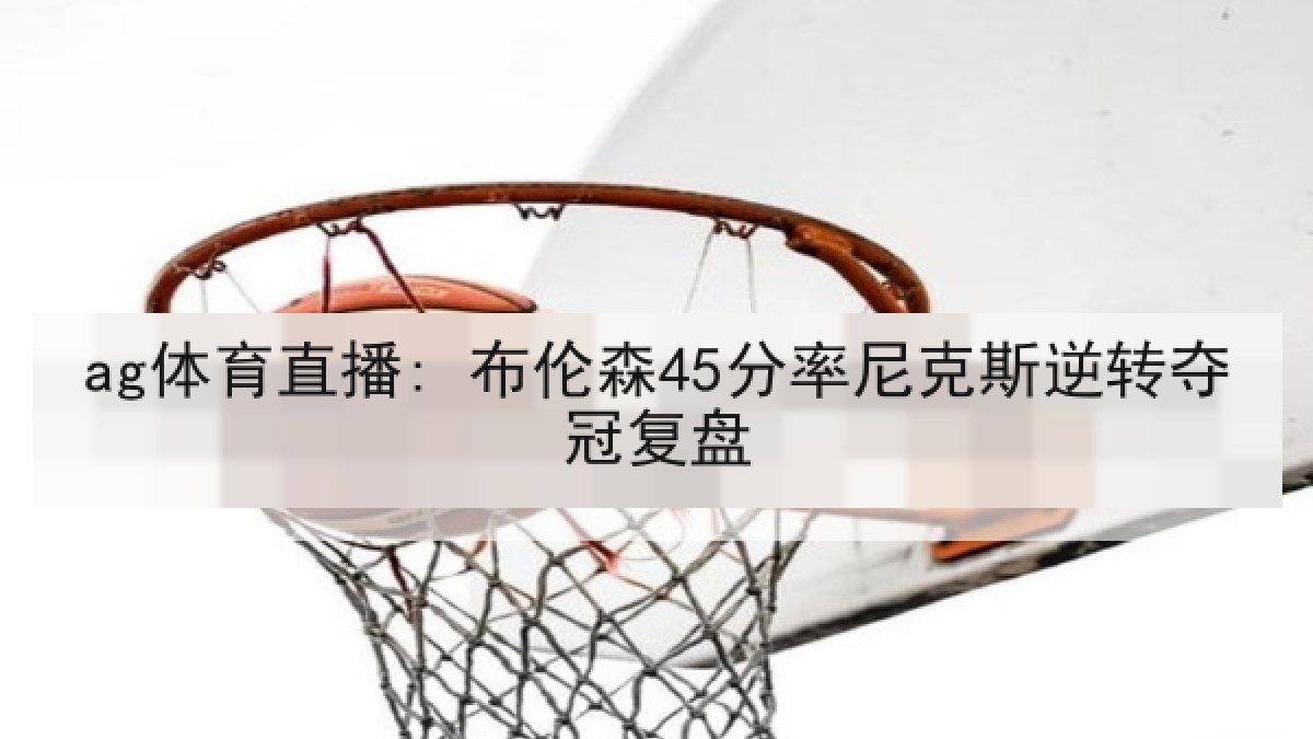 ag体育直播: 布伦森45分率尼克斯逆转夺冠复盘