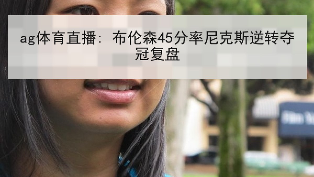 ag体育直播: 布伦森45分率尼克斯逆转夺冠复盘