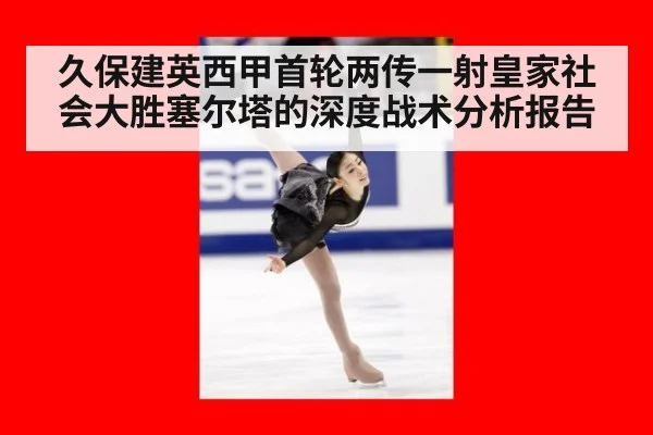 久保建英西甲首轮两传一射皇家社会大胜塞尔塔的深度战术分析报告