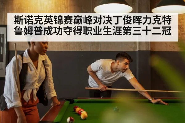 斯诺克英锦赛巅峰对决丁俊晖力克特鲁姆普成功夺得职业生涯第三十二冠