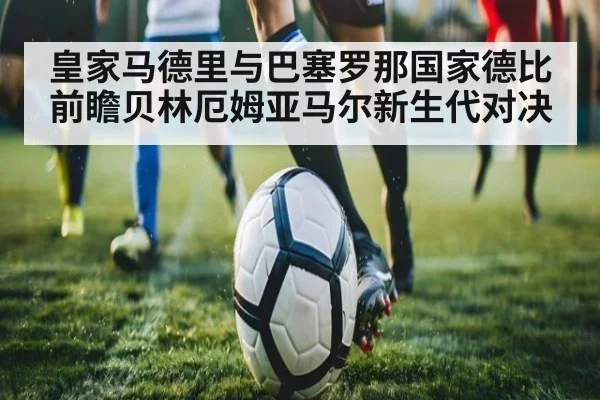 皇家马德里与巴塞罗那国家德比前瞻贝林厄姆亚马尔新生代对决