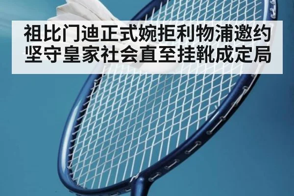 祖比门迪正式婉拒利物浦邀约 坚守皇家社会直至挂靴成定局